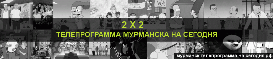 Телепрограмма на сегодня канала 2 х 2, Мурманск