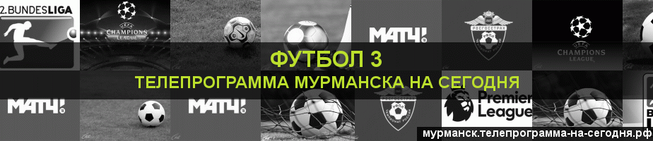 Телепрограмма на сегодня канала Футбол 3, Мурманск
